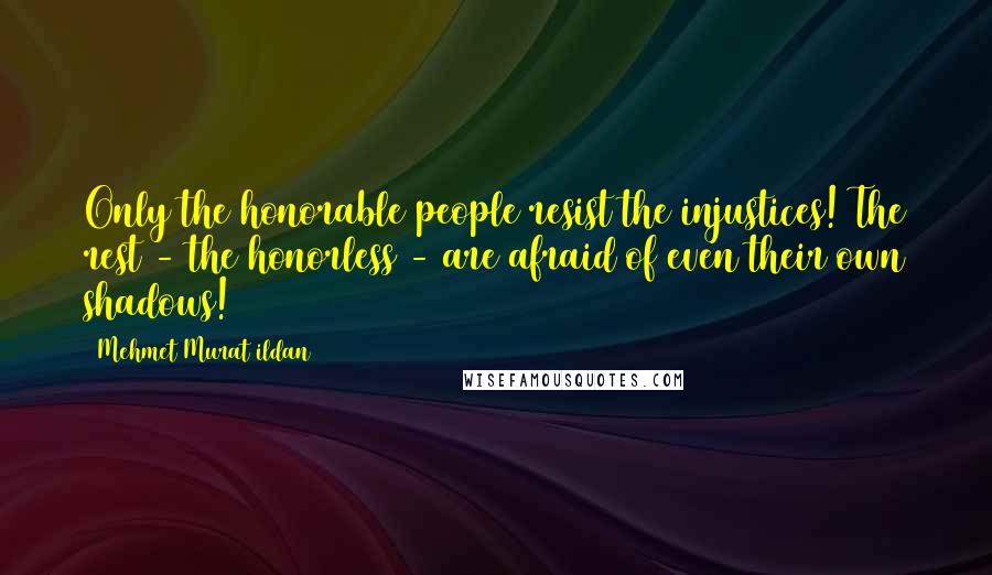 Mehmet Murat Ildan Quotes: Only the honorable people resist the injustices! The rest - the honorless - are afraid of even their own shadows!