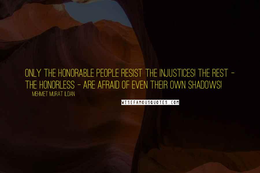 Mehmet Murat Ildan Quotes: Only the honorable people resist the injustices! The rest - the honorless - are afraid of even their own shadows!