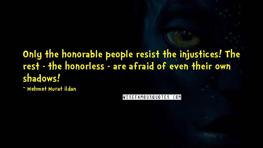 Mehmet Murat Ildan Quotes: Only the honorable people resist the injustices! The rest - the honorless - are afraid of even their own shadows!