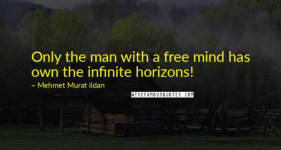 Mehmet Murat Ildan Quotes: Only the man with a free mind has own the infinite horizons!