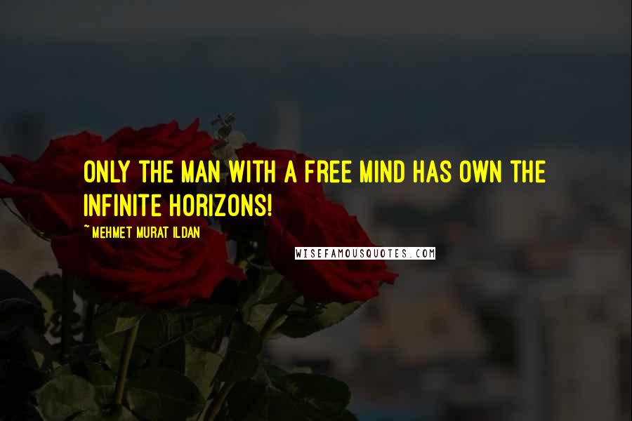 Mehmet Murat Ildan Quotes: Only the man with a free mind has own the infinite horizons!