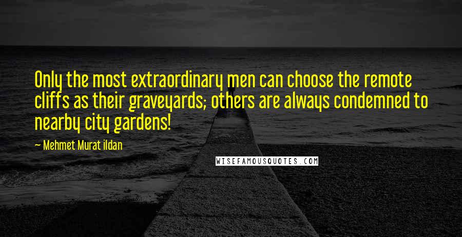 Mehmet Murat Ildan Quotes: Only the most extraordinary men can choose the remote cliffs as their graveyards; others are always condemned to nearby city gardens!