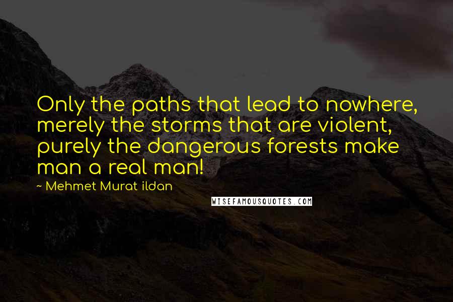 Mehmet Murat Ildan Quotes: Only the paths that lead to nowhere, merely the storms that are violent, purely the dangerous forests make man a real man!