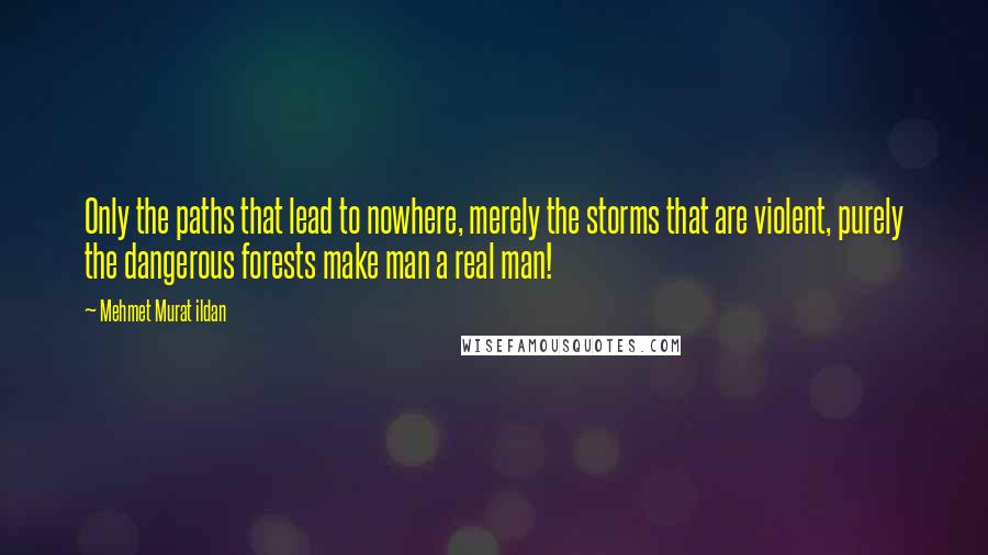 Mehmet Murat Ildan Quotes: Only the paths that lead to nowhere, merely the storms that are violent, purely the dangerous forests make man a real man!