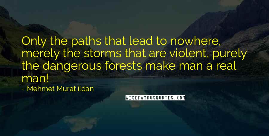 Mehmet Murat Ildan Quotes: Only the paths that lead to nowhere, merely the storms that are violent, purely the dangerous forests make man a real man!