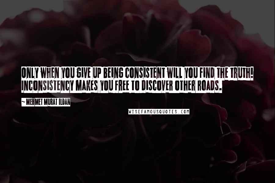 Mehmet Murat Ildan Quotes: Only when you give up being consistent will you find the truth! Inconsistency makes you free to discover other roads.