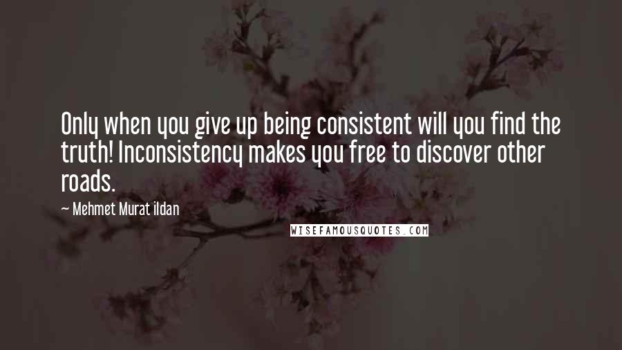 Mehmet Murat Ildan Quotes: Only when you give up being consistent will you find the truth! Inconsistency makes you free to discover other roads.