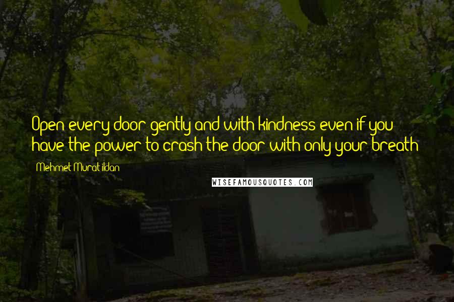 Mehmet Murat Ildan Quotes: Open every door gently and with kindness even if you have the power to crash the door with only your breath!