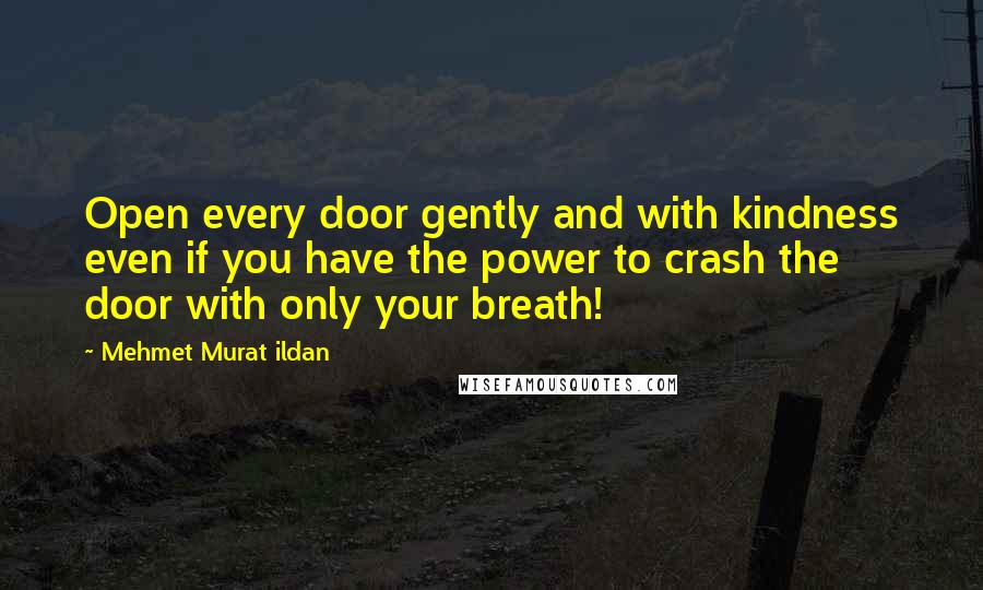 Mehmet Murat Ildan Quotes: Open every door gently and with kindness even if you have the power to crash the door with only your breath!