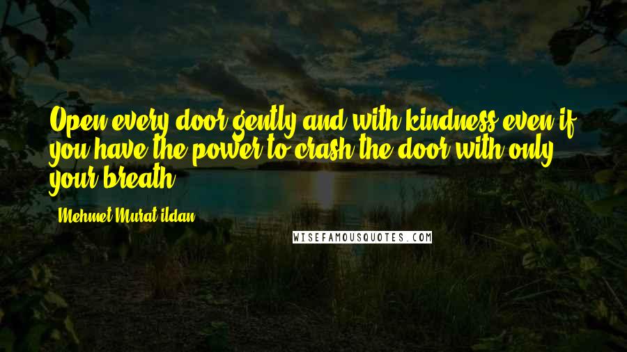 Mehmet Murat Ildan Quotes: Open every door gently and with kindness even if you have the power to crash the door with only your breath!