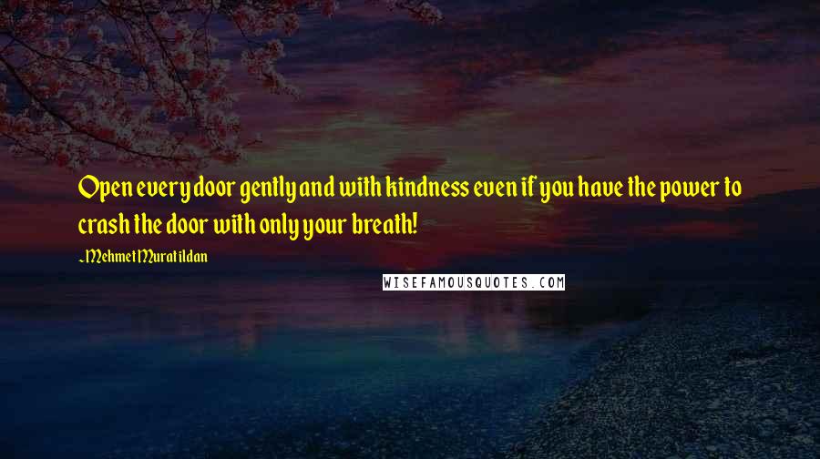 Mehmet Murat Ildan Quotes: Open every door gently and with kindness even if you have the power to crash the door with only your breath!
