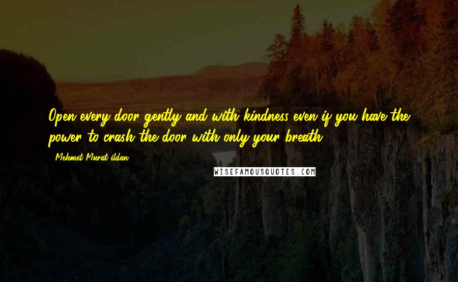 Mehmet Murat Ildan Quotes: Open every door gently and with kindness even if you have the power to crash the door with only your breath!