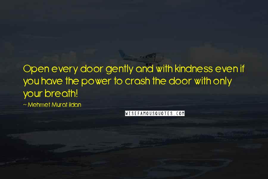 Mehmet Murat Ildan Quotes: Open every door gently and with kindness even if you have the power to crash the door with only your breath!