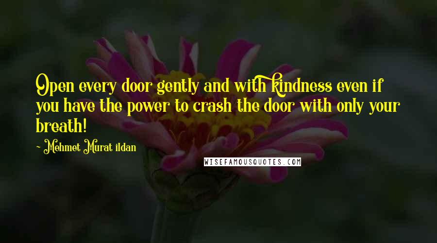 Mehmet Murat Ildan Quotes: Open every door gently and with kindness even if you have the power to crash the door with only your breath!