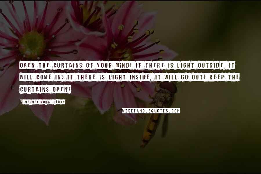 Mehmet Murat Ildan Quotes: Open the curtains of your mind! If there is light outside, it will come in; if there is light inside, it will go out! Keep the curtains open!