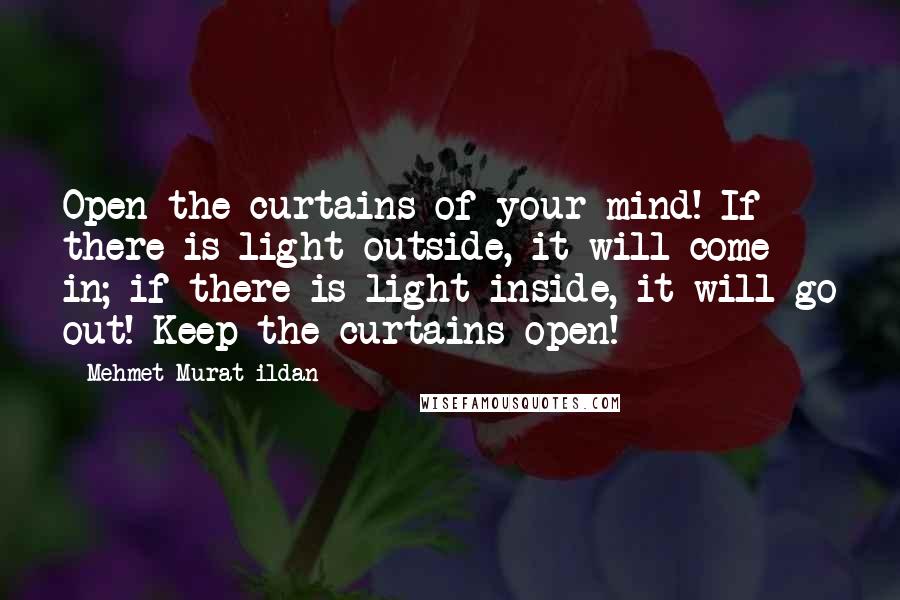 Mehmet Murat Ildan Quotes: Open the curtains of your mind! If there is light outside, it will come in; if there is light inside, it will go out! Keep the curtains open!