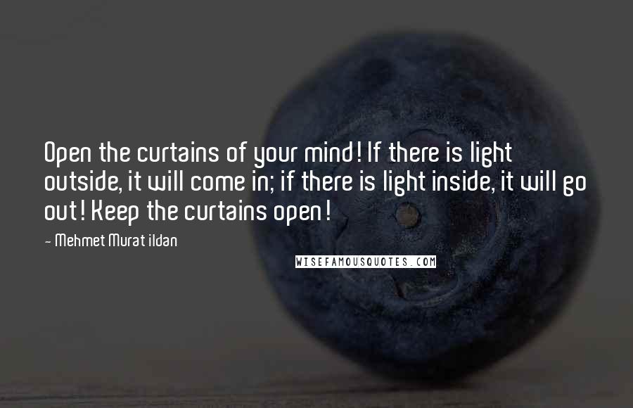 Mehmet Murat Ildan Quotes: Open the curtains of your mind! If there is light outside, it will come in; if there is light inside, it will go out! Keep the curtains open!