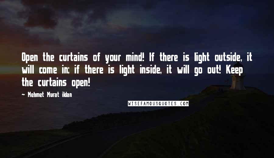Mehmet Murat Ildan Quotes: Open the curtains of your mind! If there is light outside, it will come in; if there is light inside, it will go out! Keep the curtains open!