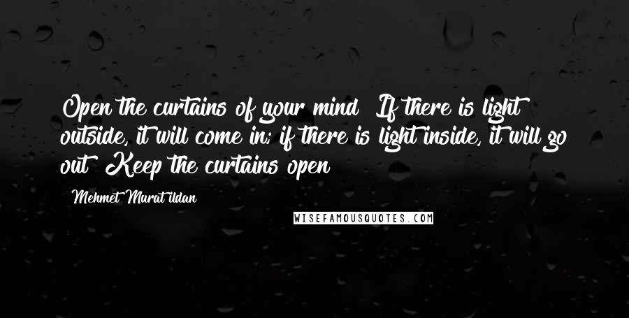 Mehmet Murat Ildan Quotes: Open the curtains of your mind! If there is light outside, it will come in; if there is light inside, it will go out! Keep the curtains open!