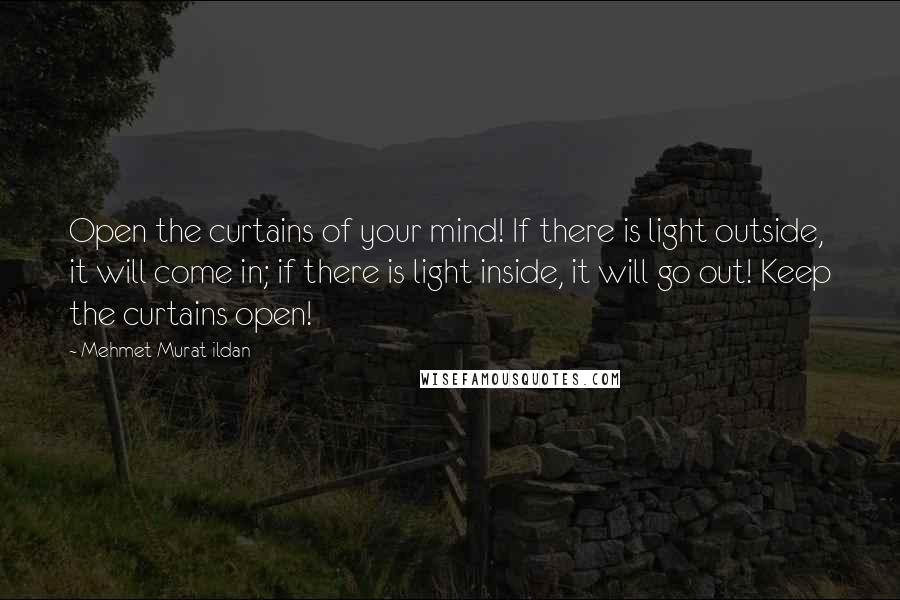 Mehmet Murat Ildan Quotes: Open the curtains of your mind! If there is light outside, it will come in; if there is light inside, it will go out! Keep the curtains open!