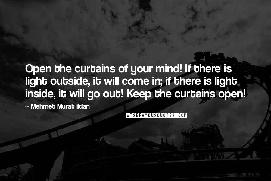 Mehmet Murat Ildan Quotes: Open the curtains of your mind! If there is light outside, it will come in; if there is light inside, it will go out! Keep the curtains open!