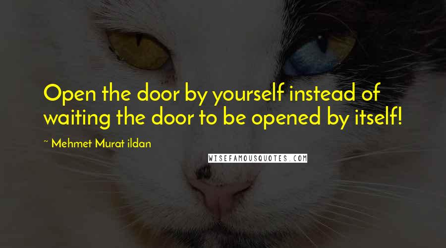 Mehmet Murat Ildan Quotes: Open the door by yourself instead of waiting the door to be opened by itself!