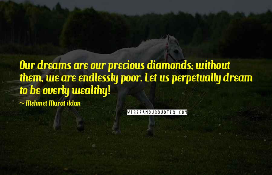 Mehmet Murat Ildan Quotes: Our dreams are our precious diamonds; without them, we are endlessly poor. Let us perpetually dream to be overly wealthy!