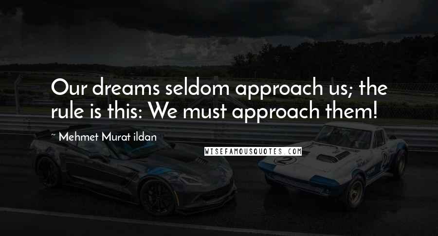 Mehmet Murat Ildan Quotes: Our dreams seldom approach us; the rule is this: We must approach them!