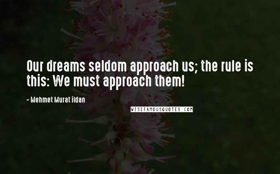 Mehmet Murat Ildan Quotes: Our dreams seldom approach us; the rule is this: We must approach them!