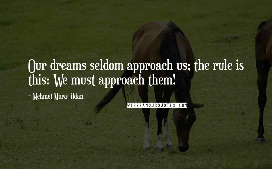 Mehmet Murat Ildan Quotes: Our dreams seldom approach us; the rule is this: We must approach them!