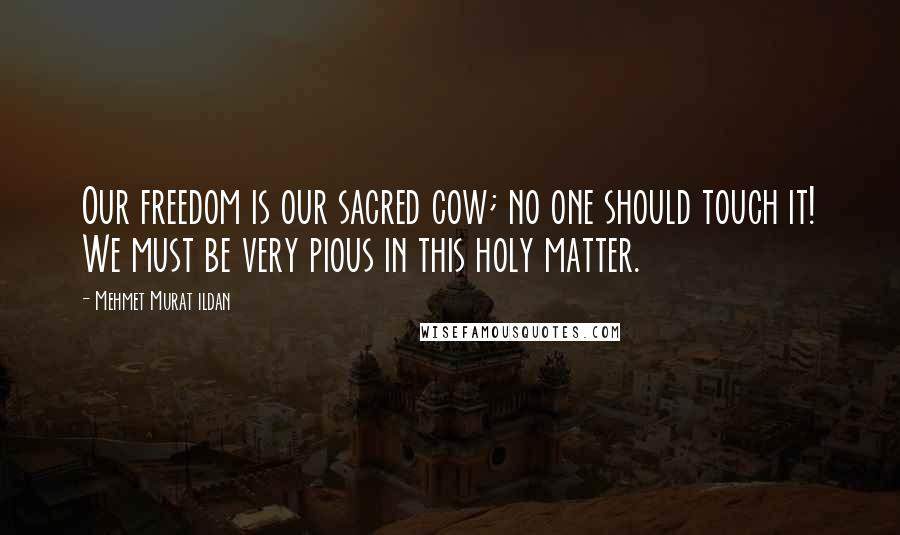 Mehmet Murat Ildan Quotes: Our freedom is our sacred cow; no one should touch it! We must be very pious in this holy matter.