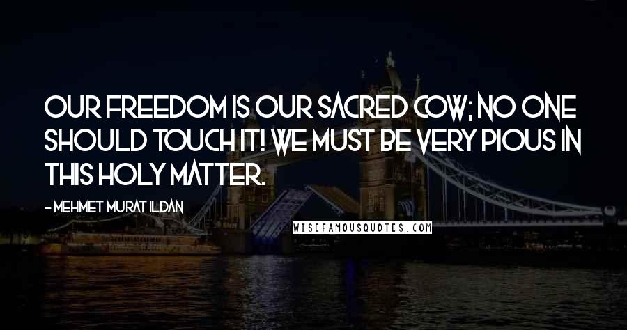 Mehmet Murat Ildan Quotes: Our freedom is our sacred cow; no one should touch it! We must be very pious in this holy matter.