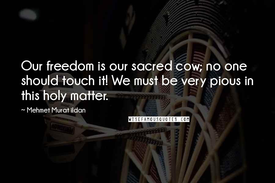 Mehmet Murat Ildan Quotes: Our freedom is our sacred cow; no one should touch it! We must be very pious in this holy matter.