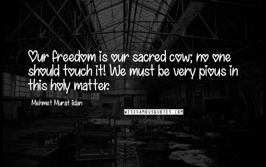 Mehmet Murat Ildan Quotes: Our freedom is our sacred cow; no one should touch it! We must be very pious in this holy matter.