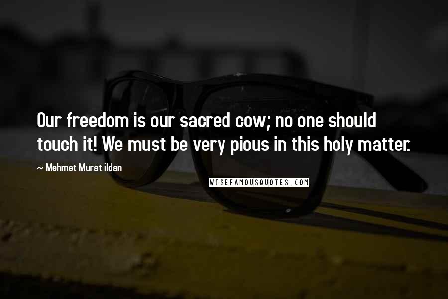 Mehmet Murat Ildan Quotes: Our freedom is our sacred cow; no one should touch it! We must be very pious in this holy matter.