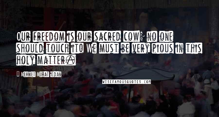 Mehmet Murat Ildan Quotes: Our freedom is our sacred cow; no one should touch it! We must be very pious in this holy matter.