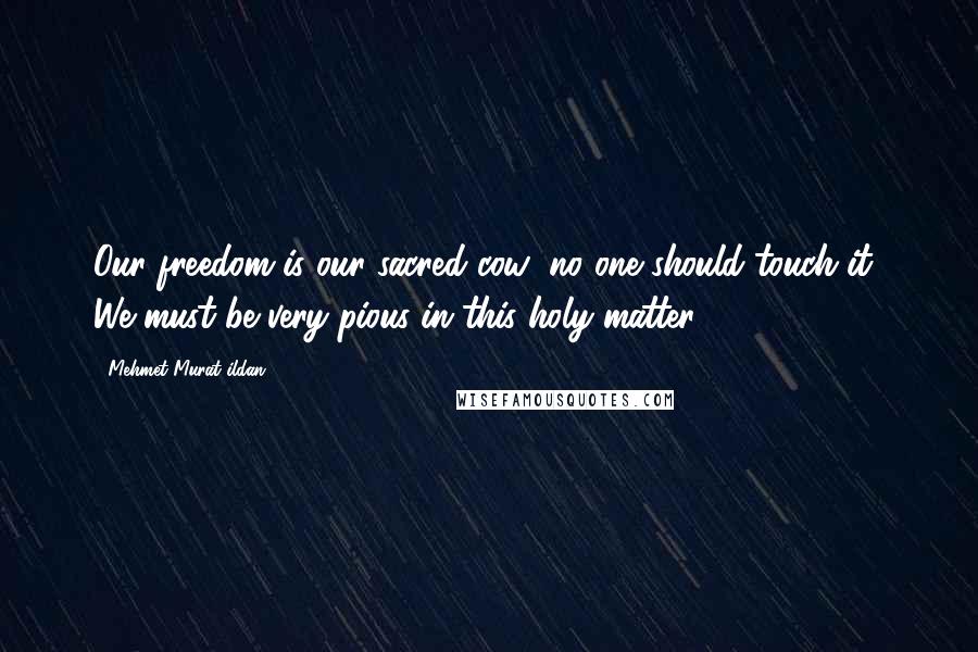 Mehmet Murat Ildan Quotes: Our freedom is our sacred cow; no one should touch it! We must be very pious in this holy matter.