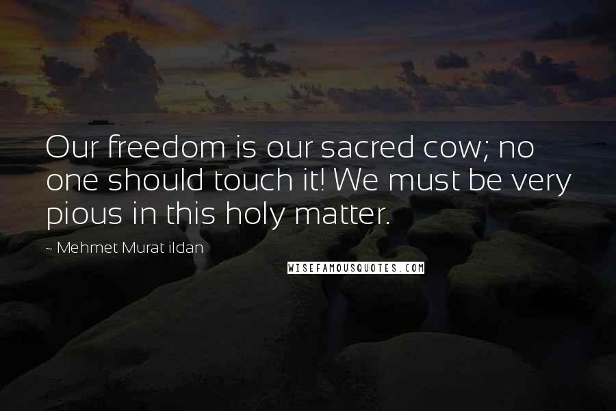 Mehmet Murat Ildan Quotes: Our freedom is our sacred cow; no one should touch it! We must be very pious in this holy matter.