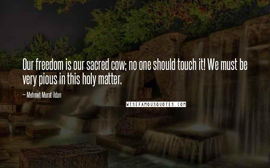 Mehmet Murat Ildan Quotes: Our freedom is our sacred cow; no one should touch it! We must be very pious in this holy matter.