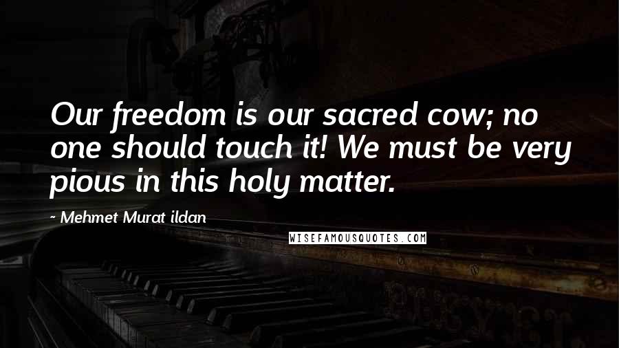 Mehmet Murat Ildan Quotes: Our freedom is our sacred cow; no one should touch it! We must be very pious in this holy matter.