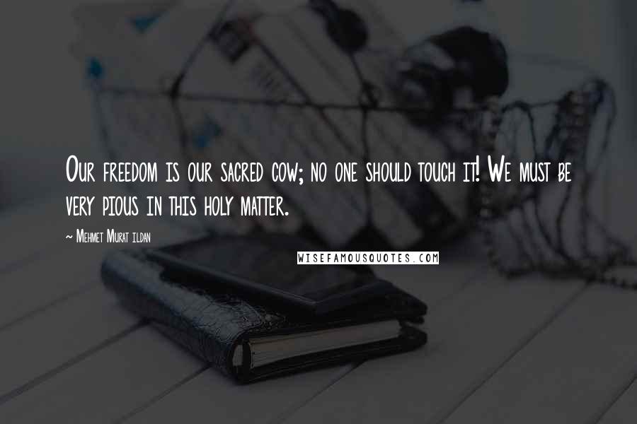 Mehmet Murat Ildan Quotes: Our freedom is our sacred cow; no one should touch it! We must be very pious in this holy matter.