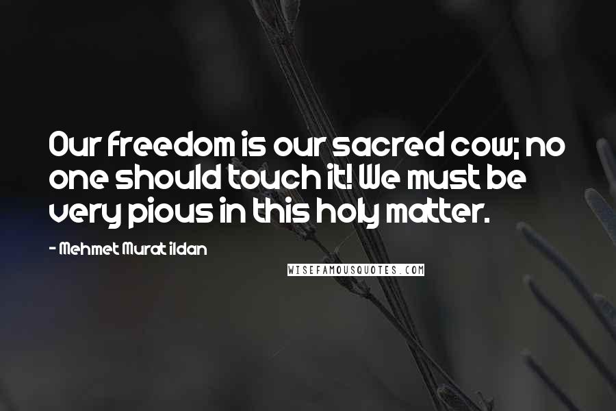 Mehmet Murat Ildan Quotes: Our freedom is our sacred cow; no one should touch it! We must be very pious in this holy matter.