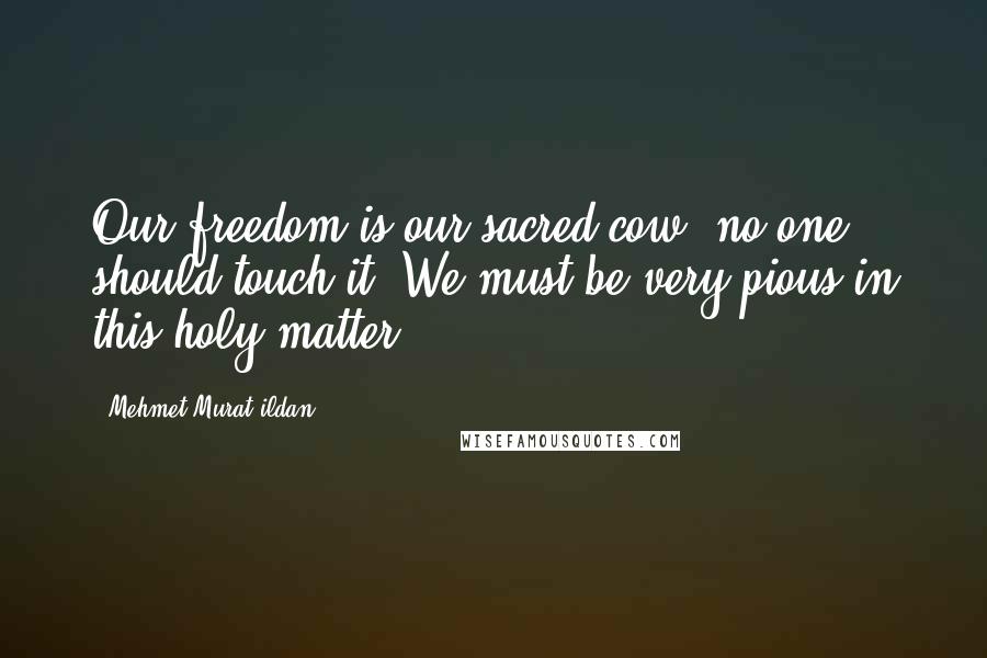 Mehmet Murat Ildan Quotes: Our freedom is our sacred cow; no one should touch it! We must be very pious in this holy matter.