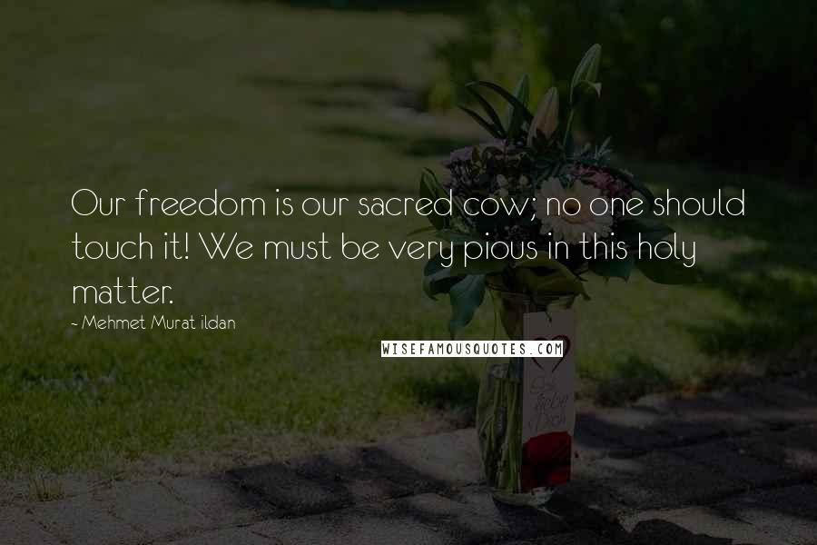 Mehmet Murat Ildan Quotes: Our freedom is our sacred cow; no one should touch it! We must be very pious in this holy matter.