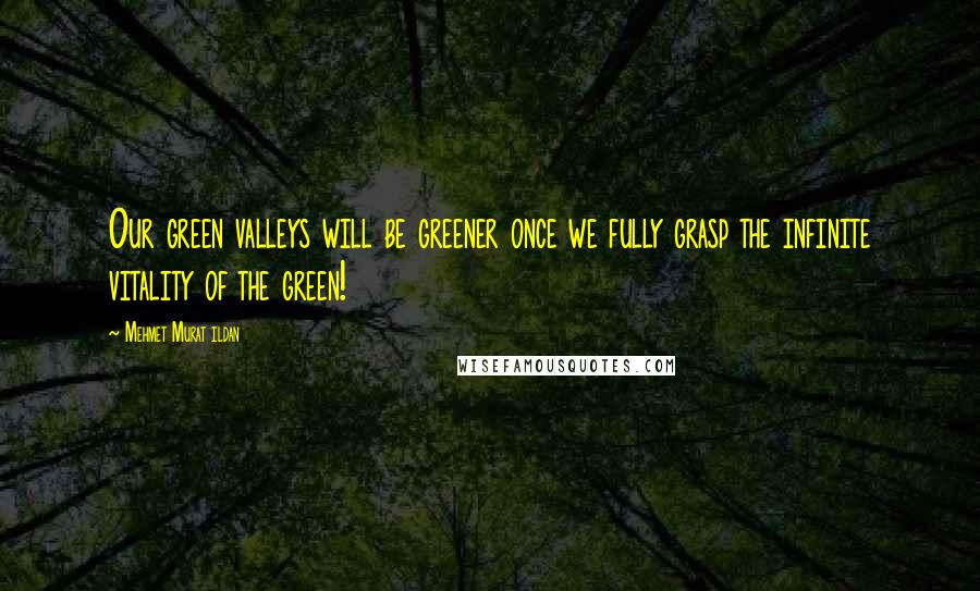 Mehmet Murat Ildan Quotes: Our green valleys will be greener once we fully grasp the infinite vitality of the green!