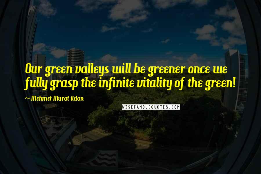 Mehmet Murat Ildan Quotes: Our green valleys will be greener once we fully grasp the infinite vitality of the green!