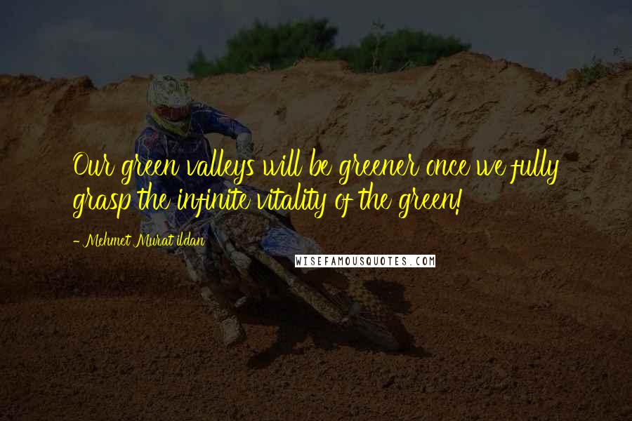 Mehmet Murat Ildan Quotes: Our green valleys will be greener once we fully grasp the infinite vitality of the green!