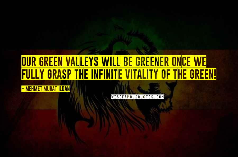 Mehmet Murat Ildan Quotes: Our green valleys will be greener once we fully grasp the infinite vitality of the green!