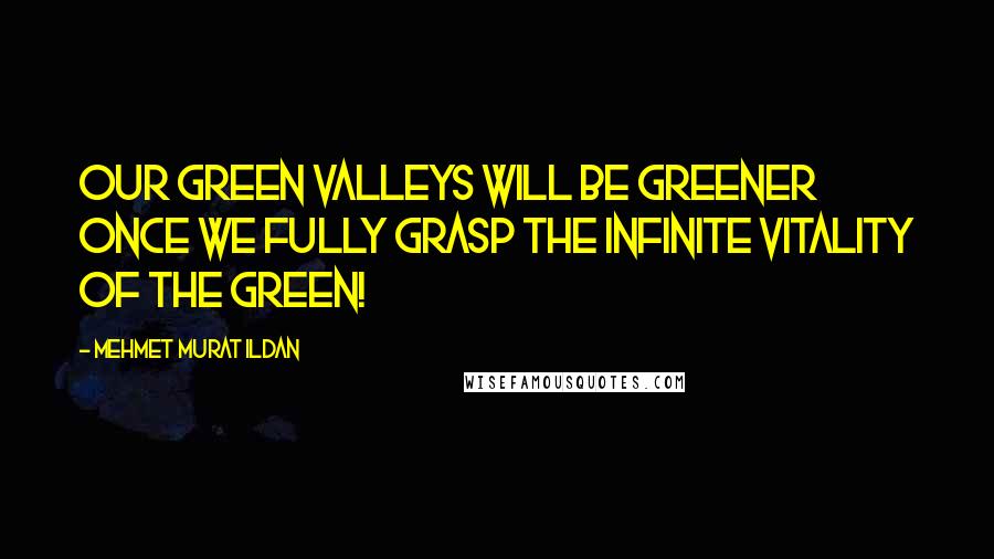 Mehmet Murat Ildan Quotes: Our green valleys will be greener once we fully grasp the infinite vitality of the green!