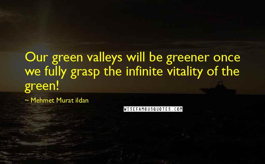 Mehmet Murat Ildan Quotes: Our green valleys will be greener once we fully grasp the infinite vitality of the green!